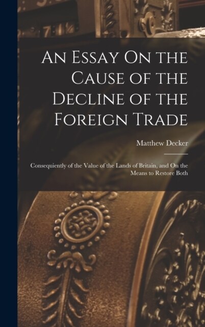 An Essay On the Cause of the Decline of the Foreign Trade: Consequiently of the Value of the Lands of Britain, and On the Means to Restore Both (Hardcover)