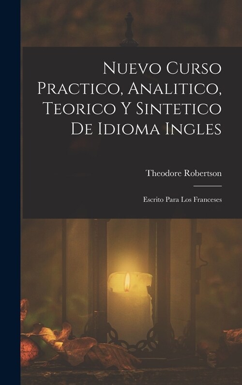 Nuevo Curso Practico, Analitico, Teorico Y Sintetico De Idioma Ingles: Escrito Para Los Franceses (Hardcover)