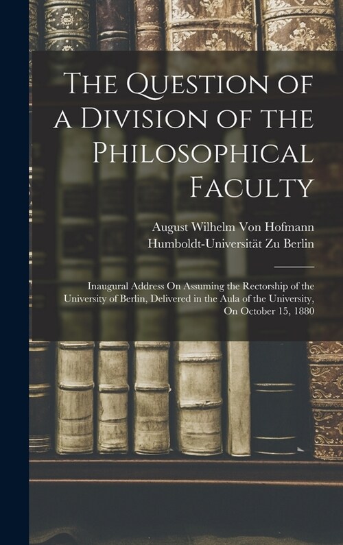 The Question of a Division of the Philosophical Faculty: Inaugural Address On Assuming the Rectorship of the University of Berlin, Delivered in the Au (Hardcover)