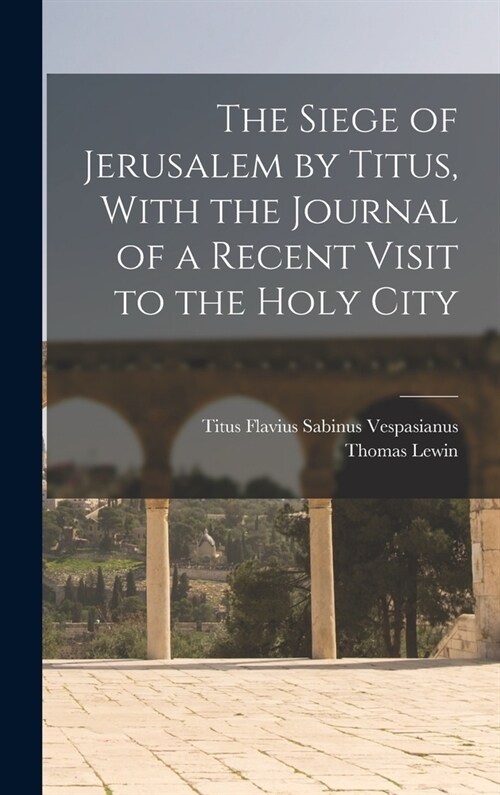 The Siege of Jerusalem by Titus, With the Journal of a Recent Visit to the Holy City (Hardcover)