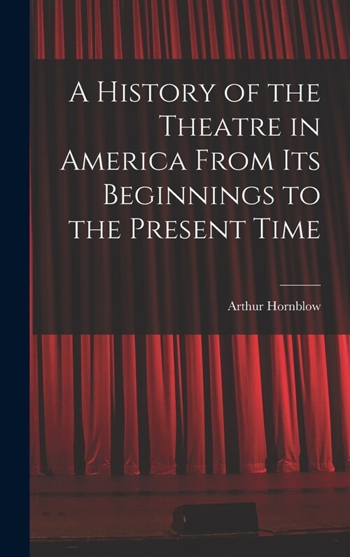 A History of the Theatre in America From Its Beginnings to the Present Time (Hardcover)