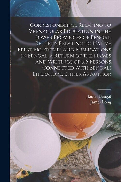 Correspondence Relating to Vernacular Education in the Lower Provinces of Bengal. Returns Relating to Native Printing Presses and Publications in Beng (Paperback)