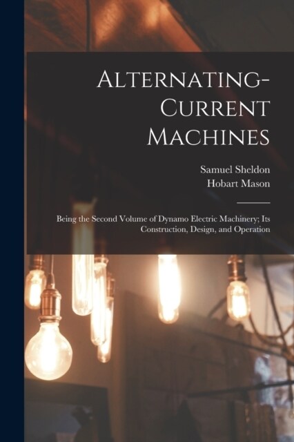 Alternating-Current Machines: Being the Second Volume of Dynamo Electric Machinery; Its Construction, Design, and Operation (Paperback)