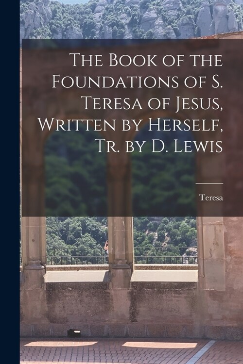 The Book of the Foundations of S. Teresa of Jesus, Written by Herself, Tr. by D. Lewis (Paperback)