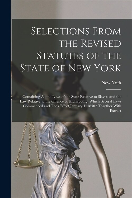 Selections From the Revised Statutes of the State of New York: Containing All the Laws of the State Relative to Slaves, and the Law Relative to the Of (Paperback)