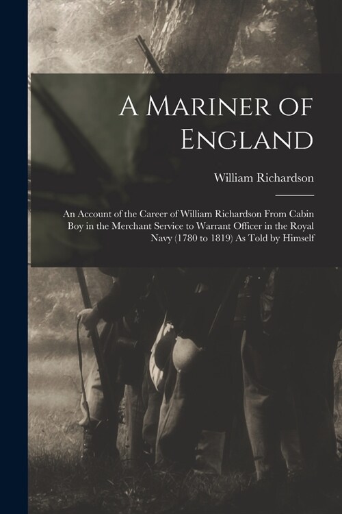 A Mariner of England: An Account of the Career of William Richardson From Cabin Boy in the Merchant Service to Warrant Officer in the Royal (Paperback)