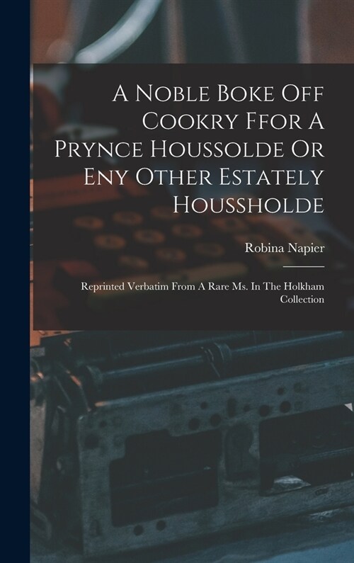 A Noble Boke Off Cookry Ffor A Prynce Houssolde Or Eny Other Estately Houssholde: Reprinted Verbatim From A Rare Ms. In The Holkham Collection (Hardcover)