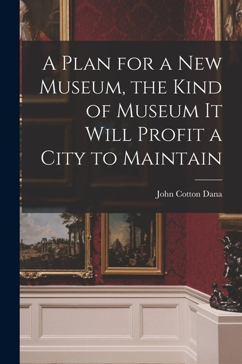 A Plan for a New Museum, the Kind of Museum It Will Profit a City to Maintain (Paperback)