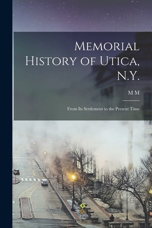 Memorial History of Utica, N.Y.: From its Settlement to the Present Time (Paperback)