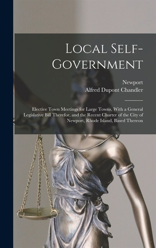 Local Self-Government: Elective Town Meetings for Large Towns, With a General Legislative Bill Therefor, and the Recent Charter of the City o (Hardcover)