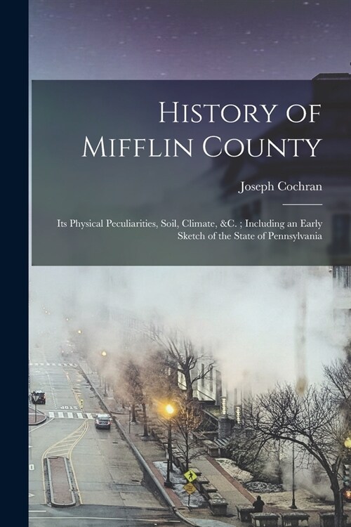 History of Mifflin County: Its Physical Peculiarities, Soil, Climate, &c.; Including an Early Sketch of the State of Pennsylvania (Paperback)