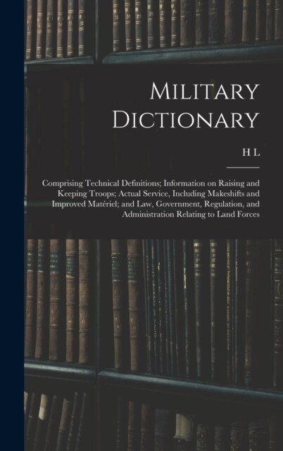 Military Dictionary: Comprising Technical Definitions; Information on Raising and Keeping Troops; Actual Service, Including Makeshifts and (Hardcover)