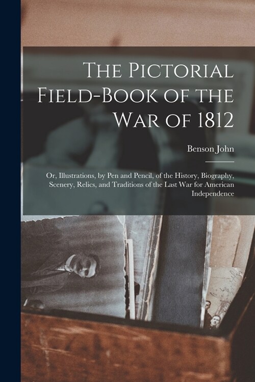 The Pictorial Field-book of the War of 1812; or, Illustrations, by Pen and Pencil, of the History, Biography, Scenery, Relics, and Traditions of the L (Paperback)