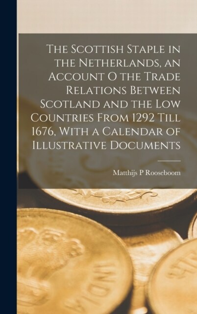 The Scottish Staple in the Netherlands, an Account o the Trade Relations Between Scotland and the Low Countries From 1292 Till 1676, With a Calendar o (Hardcover)