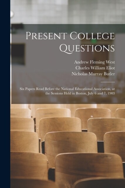 Present College Questions; six Papers Read Before the National Educational Association, at the Sessions Held in Boston, July 6 and 7, 1903 (Paperback)