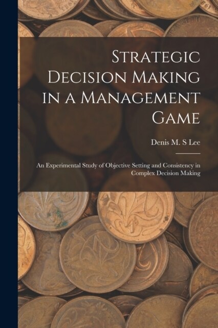 Strategic Decision Making in a Management Game: An Experimental Study of Objective Setting and Consistency in Complex Decision Making (Paperback)