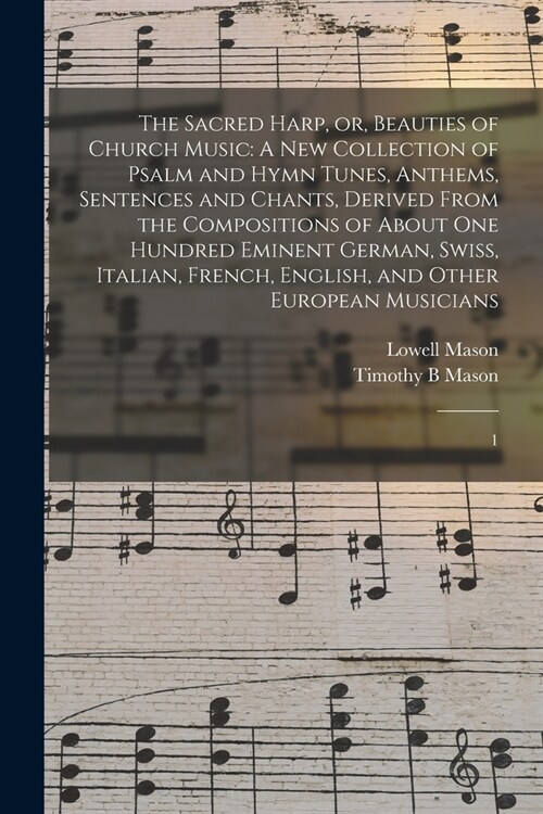 The Sacred Harp, or, Beauties of Church Music: A new Collection of Psalm and Hymn Tunes, Anthems, Sentences and Chants, Derived From the Compositions (Paperback)