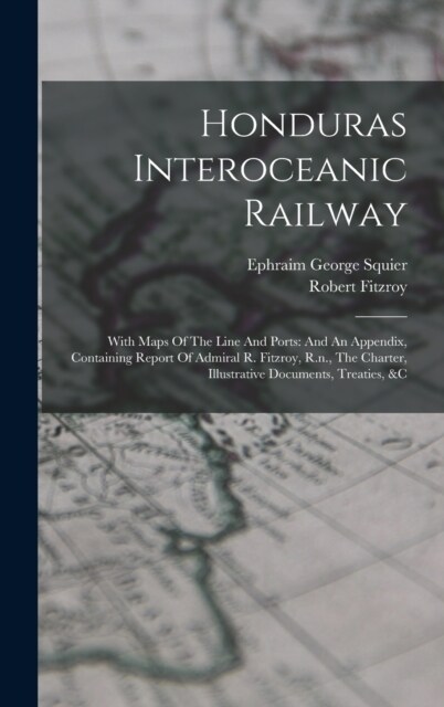 Honduras Interoceanic Railway: With Maps Of The Line And Ports: And An Appendix, Containing Report Of Admiral R. Fitzroy, R.n., The Charter, Illustra (Hardcover)