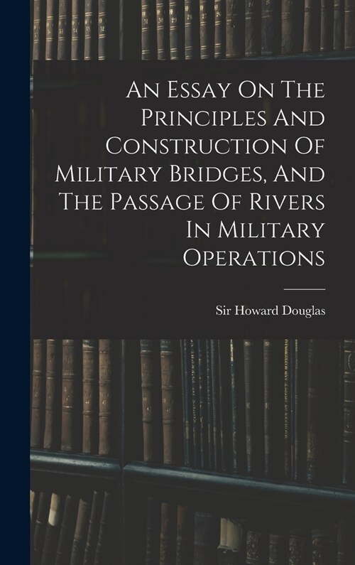 An Essay On The Principles And Construction Of Military Bridges, And The Passage Of Rivers In Military Operations (Hardcover)