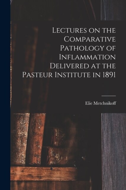 Lectures on the Comparative Pathology of Inflammation Delivered at the Pasteur Institute in 1891 (Paperback)
