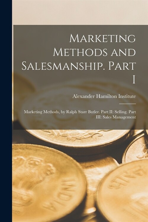 Marketing Methods and Salesmanship. Part I: Marketing Methods, by Ralph Starr Butler. Part II: Selling. Part III: Sales Management (Paperback)