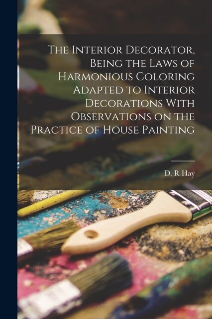 The Interior Decorator, Being the Laws of Harmonious Coloring Adapted to Interior Decorations With Observations on the Practice of House Painting (Paperback)