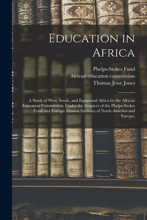 Education in Africa; a Study of West, South, and Equatorial Africa by the African Education Commission, Under the Auspices of the Phelps-Stokes Fund a (Paperback)