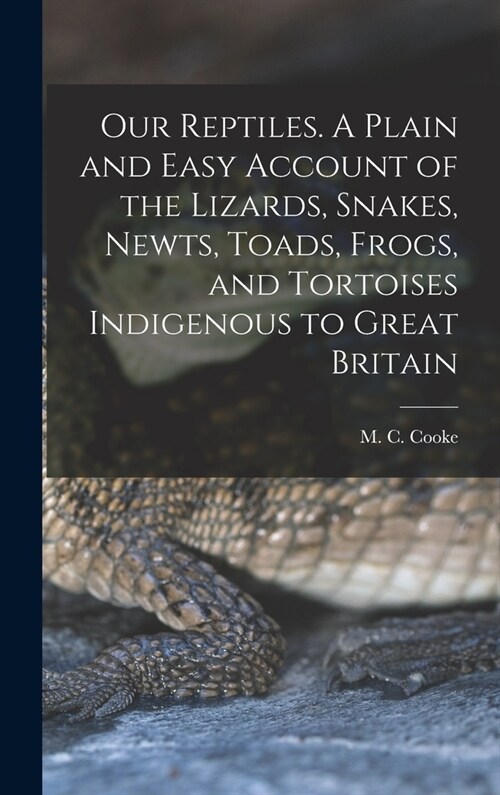 Our Reptiles. A Plain and Easy Account of the Lizards, Snakes, Newts, Toads, Frogs, and Tortoises Indigenous to Great Britain (Hardcover)