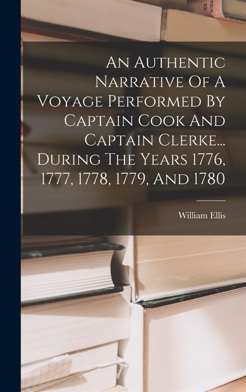 An Authentic Narrative Of A Voyage Performed By Captain Cook And Captain Clerke... During The Years 1776, 1777, 1778, 1779, And 1780 (Hardcover)