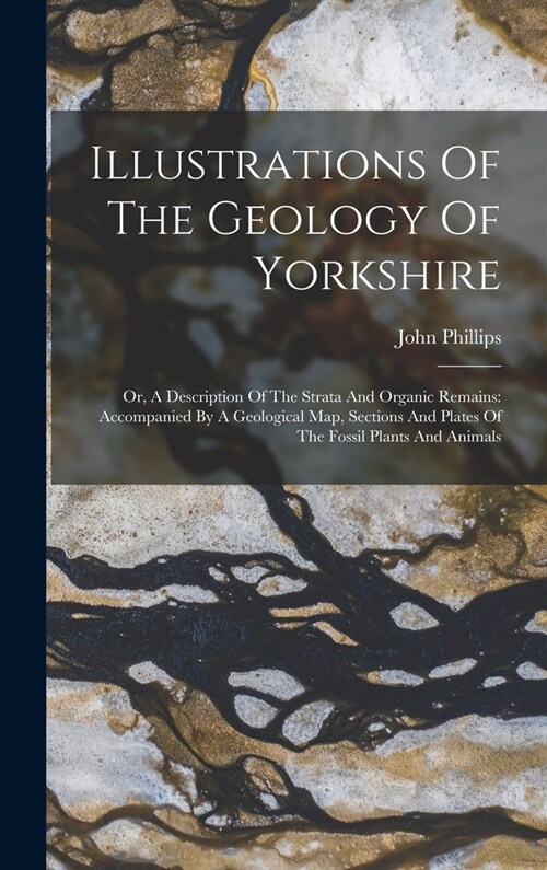 Illustrations Of The Geology Of Yorkshire: Or, A Description Of The Strata And Organic Remains: Accompanied By A Geological Map, Sections And Plates O (Hardcover)