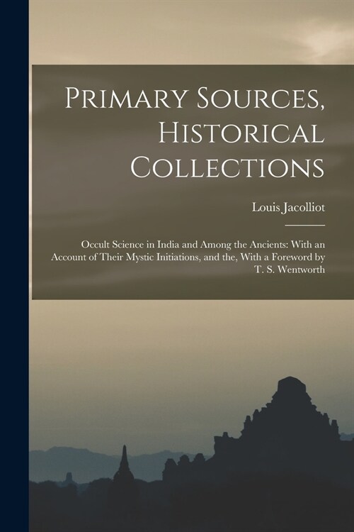 Primary Sources, Historical Collections: Occult Science in India and Among the Ancients: With an Account of Their Mystic Initiations, and the, With a (Paperback)