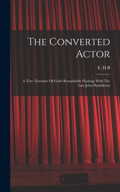 The Converted Actor: A True Narrative Of Gods Remarkable Dealings With The Late John Hambleton (Hardcover)