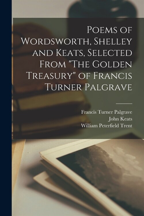Poems of Wordsworth, Shelley and Keats, Selected From The Golden Treasury of Francis Turner Palgrave (Paperback)