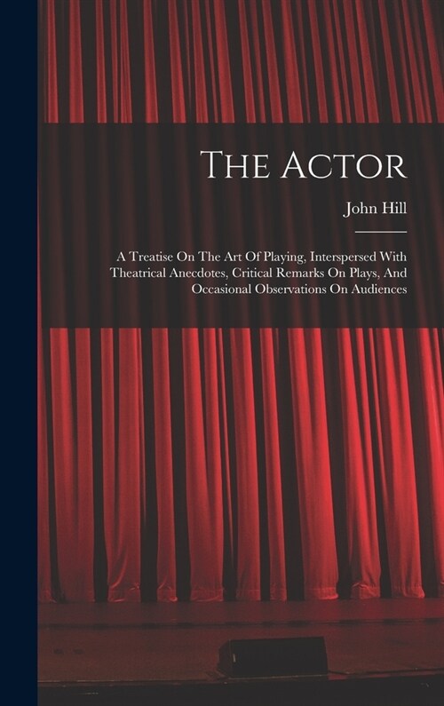 The Actor: A Treatise On The Art Of Playing, Interspersed With Theatrical Anecdotes, Critical Remarks On Plays, And Occasional Ob (Hardcover)