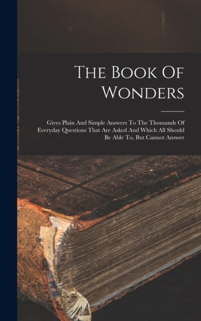 The Book Of Wonders: Gives Plain And Simple Answers To The Thousands Of Everyday Questions That Are Asked And Which All Should Be Able To, (Hardcover)