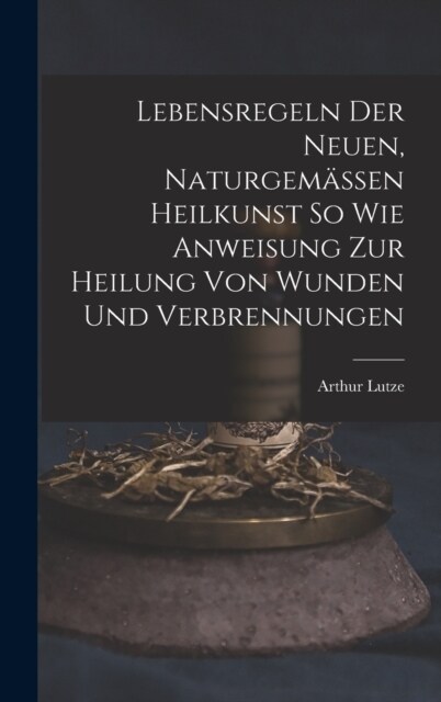 Lebensregeln Der Neuen, Naturgem?sen Heilkunst So Wie Anweisung Zur Heilung Von Wunden Und Verbrennungen (Hardcover)