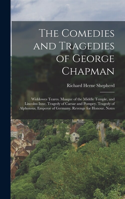 The Comedies and Tragedies of George Chapman: Widdowes Teares. Masque of the Middle Temple, and Lincolns Inne. Tragedy of Caesar and Pompey. Tragedy o (Hardcover)