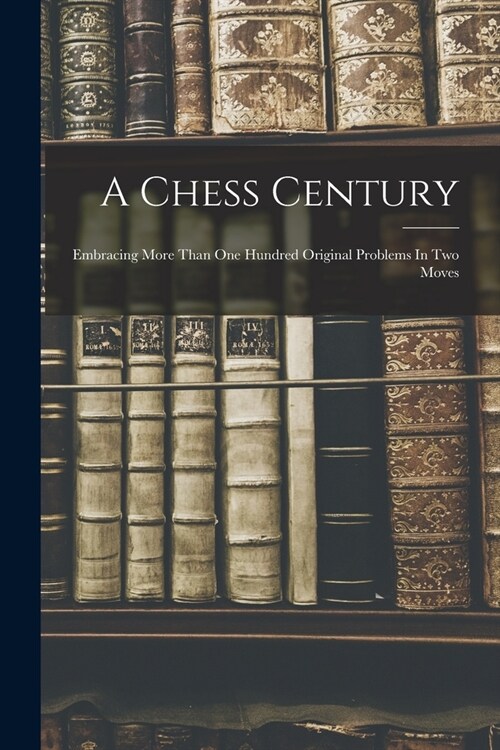 A Chess Century: Embracing More Than One Hundred Original Problems In Two Moves (Paperback)
