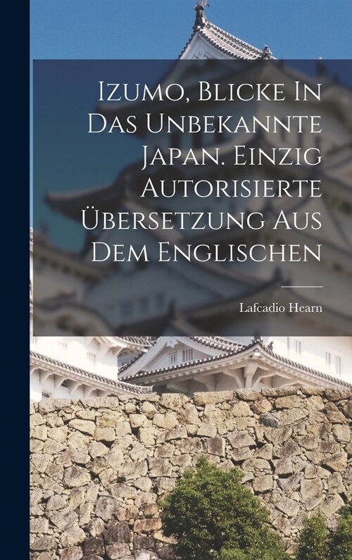 Izumo, Blicke In Das Unbekannte Japan. Einzig Autorisierte ?ersetzung Aus Dem Englischen (Hardcover)