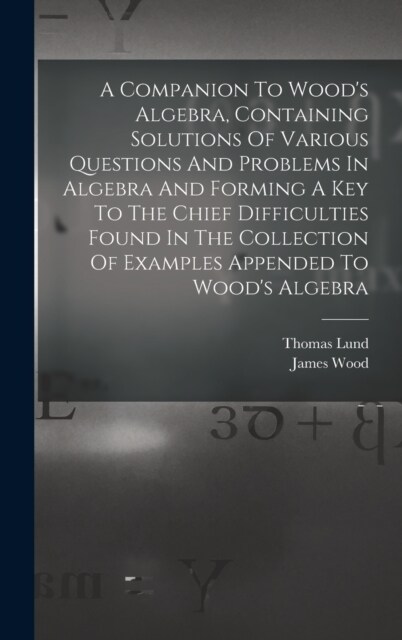 A Companion To Woods Algebra, Containing Solutions Of Various Questions And Problems In Algebra And Forming A Key To The Chief Difficulties Found In (Hardcover)