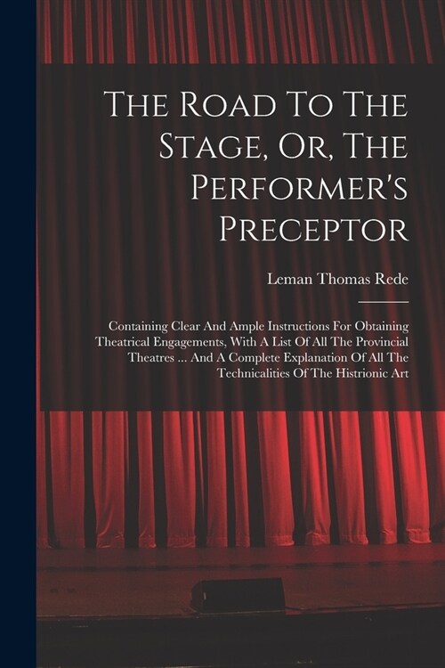 The Road To The Stage, Or, The Performers Preceptor: Containing Clear And Ample Instructions For Obtaining Theatrical Engagements, With A List Of All (Paperback)
