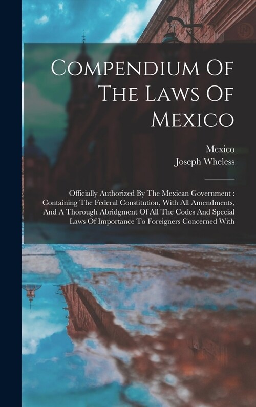 Compendium Of The Laws Of Mexico: Officially Authorized By The Mexican Government: Containing The Federal Constitution, With All Amendments, And A Tho (Hardcover)