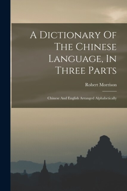 A Dictionary Of The Chinese Language, In Three Parts: Chinese And English Arranged Alphabetically (Paperback)