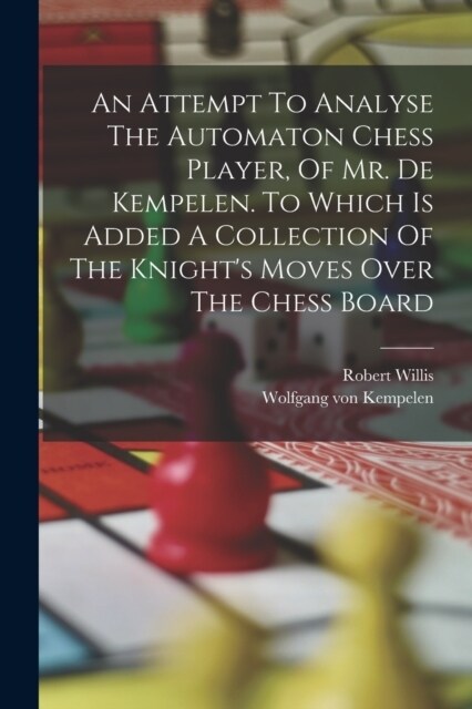 An Attempt To Analyse The Automaton Chess Player, Of Mr. De Kempelen. To Which Is Added A Collection Of The Knights Moves Over The Chess Board (Paperback)