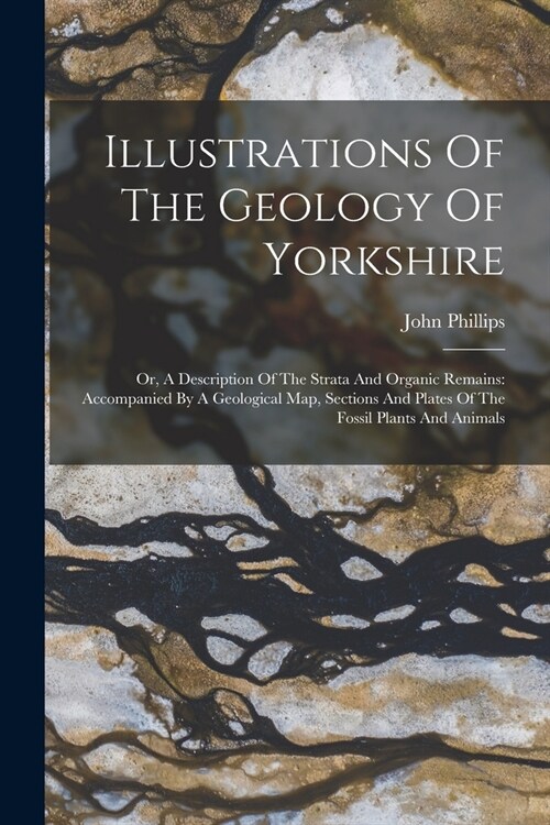 Illustrations Of The Geology Of Yorkshire: Or, A Description Of The Strata And Organic Remains: Accompanied By A Geological Map, Sections And Plates O (Paperback)