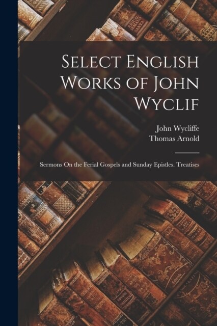 Select English Works of John Wyclif: Sermons On the Ferial Gospels and Sunday Epistles. Treatises (Paperback)