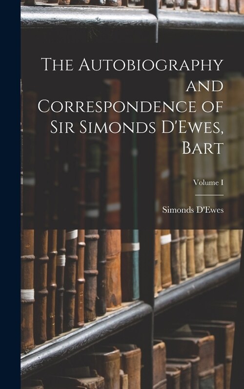 The Autobiography and Correspondence of Sir Simonds DEwes, Bart; Volume I (Hardcover)