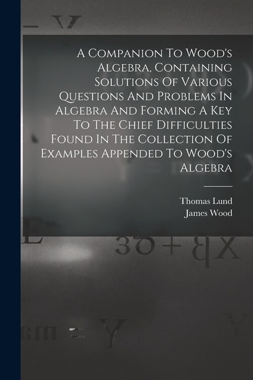 A Companion To Woods Algebra, Containing Solutions Of Various Questions And Problems In Algebra And Forming A Key To The Chief Difficulties Found In (Paperback)