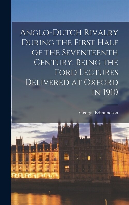 Anglo-Dutch Rivalry During the First Half of the Seventeenth Century, Being the Ford Lectures Delivered at Oxford in 1910 (Hardcover)
