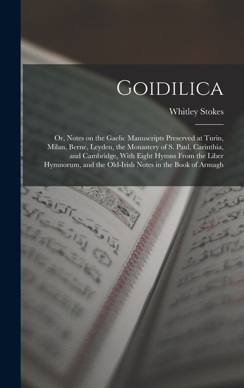 Goidilica; or, Notes on the Gaelic Manuscripts Preserved at Turin, Milan, Berne, Leyden, the Monastery of S. Paul, Carinthia, and Cambridge, With Eigh (Hardcover)